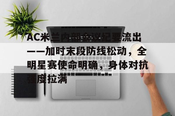 ayx-AC米兰内部会议纪要流出——加时末段防线松动,全明星赛使命明确,身体对抗强度拉满的简单介绍